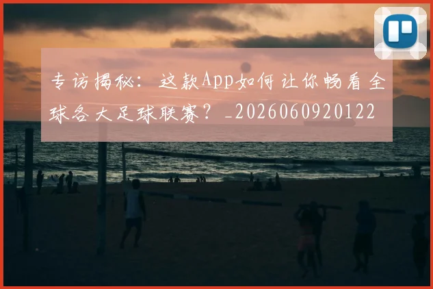 专访揭秘：这款App如何让你畅看全球各大足球联赛？_20260609201227