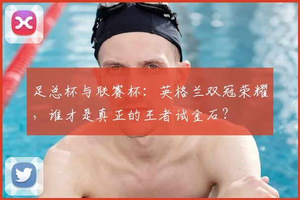 足总杯与联赛杯：英格兰双冠荣耀，谁才是真正的王者试金石？