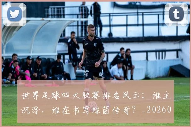 世界足球四大联赛排名风云：谁主沉浮，谁在书写绿茵传奇？_20260609201408