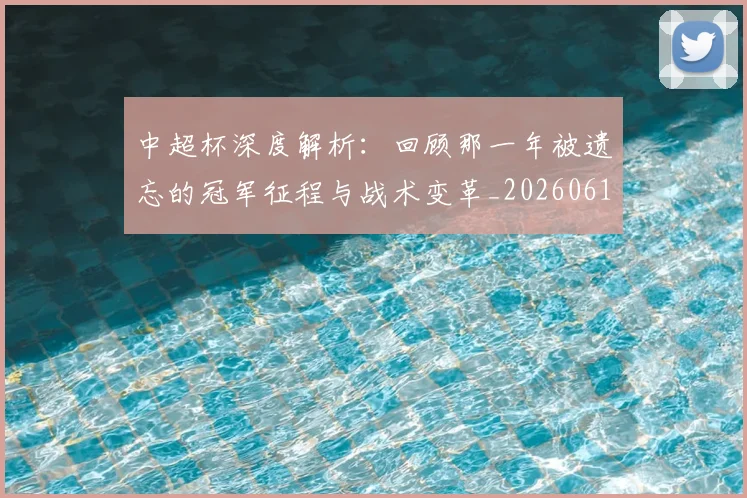 中超杯深度解析：回顾那一年被遗忘的冠军征程与战术变革_20260610190431