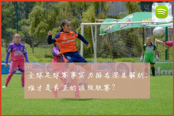 全球足球赛事实力排名深度解析：谁才是真正的顶级联赛？
