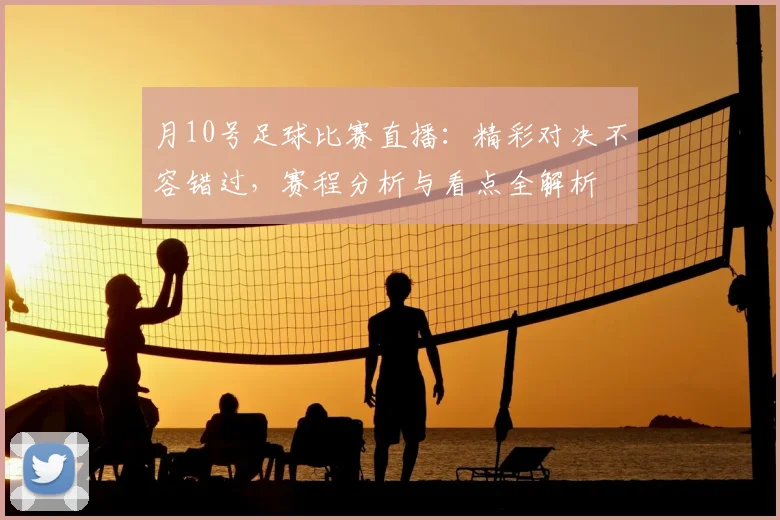 月10号足球比赛直播：精彩对决不容错过，赛程分析与看点全解析