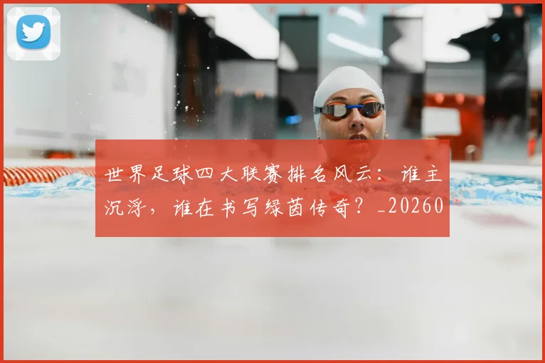 世界足球四大联赛排名风云：谁主沉浮，谁在书写绿茵传奇？_20260609201408