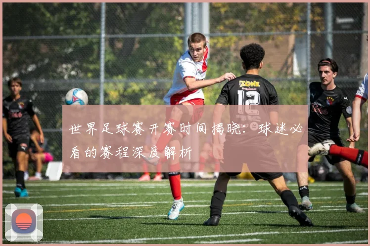 世界足球赛开赛时间揭晓：球迷必看的赛程深度解析