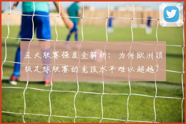 五大联赛强度全解析：为何欧洲顶级足球联赛的竞技水平难以超越？_20260611141653