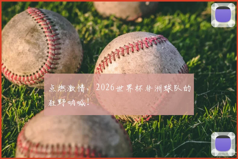 点燃激情，2026世界杯非洲球队的狂野呐喊！