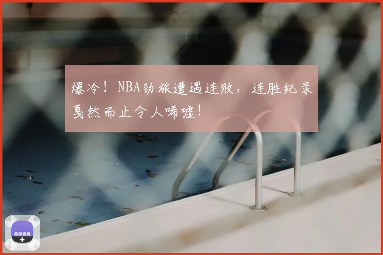 爆冷！NBA劲旅遭遇连败，连胜纪录戛然而止令人唏嘘！