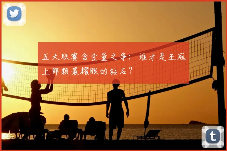 五大联赛含金量之争：谁才是王冠上那颗最耀眼的钻石？