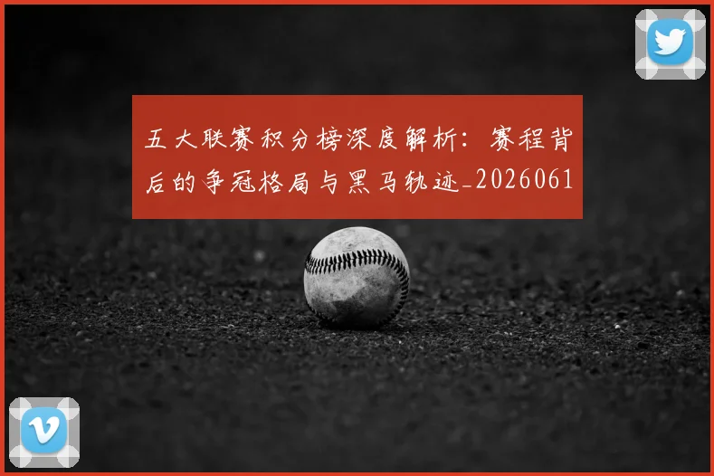 五大联赛积分榜深度解析：赛程背后的争冠格局与黑马轨迹_20260611141758