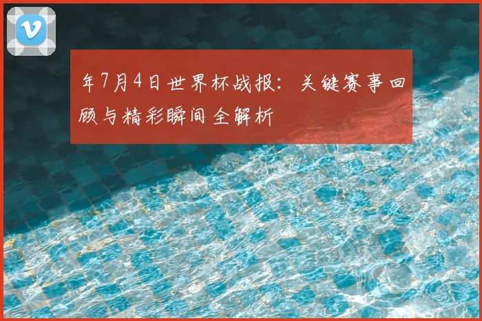 年7月4日世界杯战报：关键赛事回顾与精彩瞬间全解析