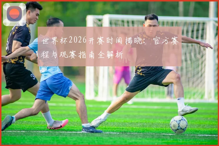 世界杯2026开赛时间揭晓：官方赛程与观赛指南全解析