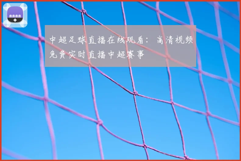 中超足球直播在线观看：高清视频免费实时直播中超赛事