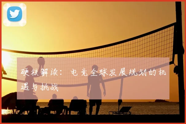 硬核解读：电竞全球发展规划的机遇与挑战
