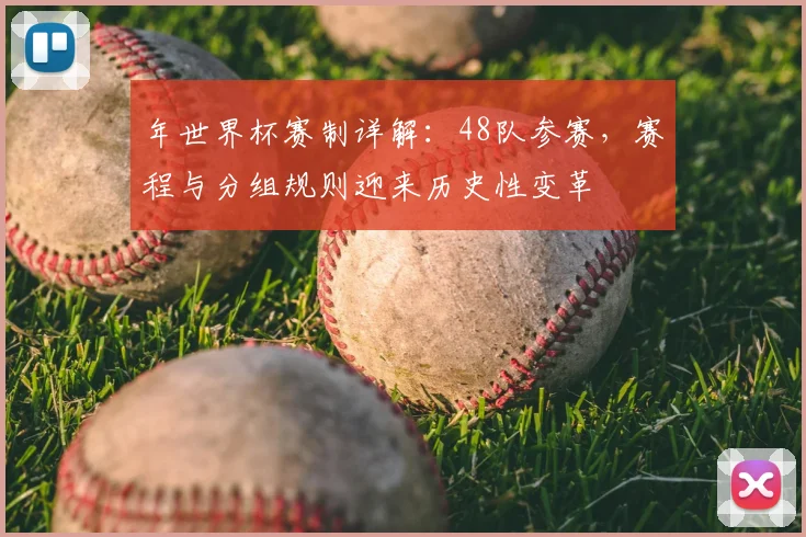 年世界杯赛制详解：48队参赛，赛程与分组规则迎来历史性变革