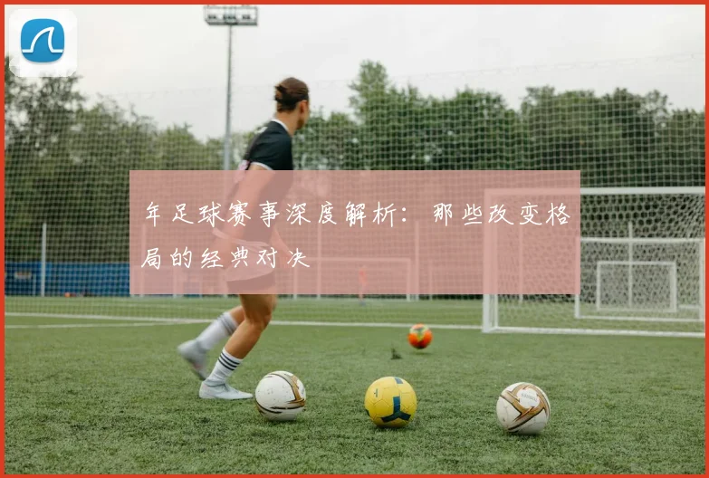 年足球赛事深度解析:那些改变格局的经典对决