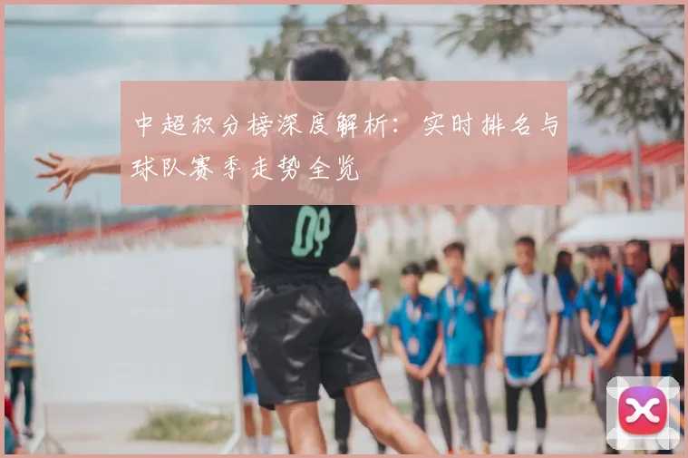 中超积分榜深度解析：实时排名与球队赛季走势全览