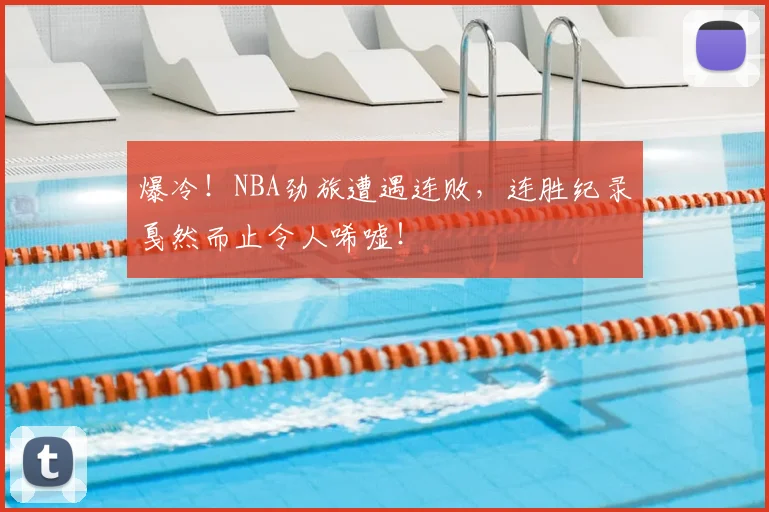 爆冷！NBA劲旅遭遇连败，连胜纪录戛然而止令人唏嘘！