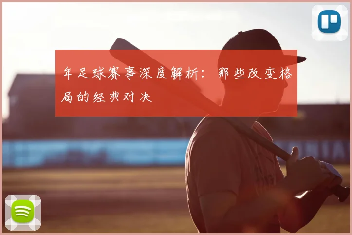 年足球赛事深度解析:那些改变格局的经典对决