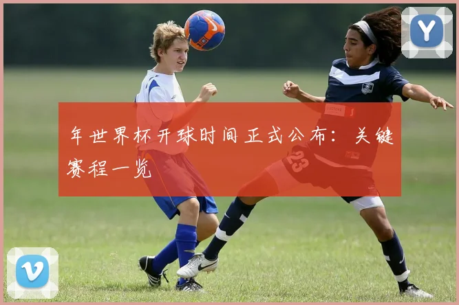 年世界杯开球时间正式公布：关键赛程一览