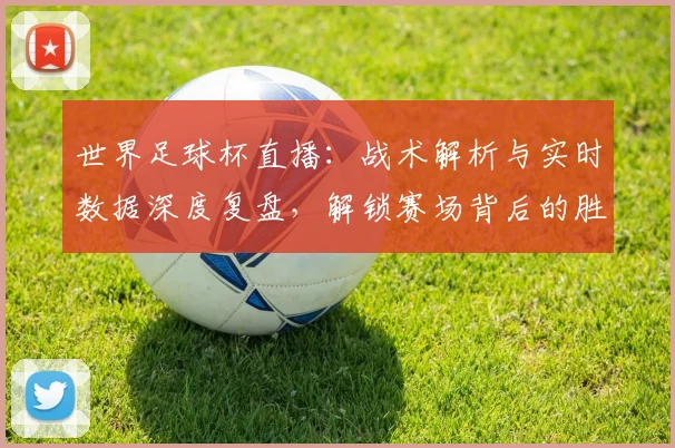 世界足球杯直播：战术解析与实时数据深度复盘，解锁赛场背后的胜负密码