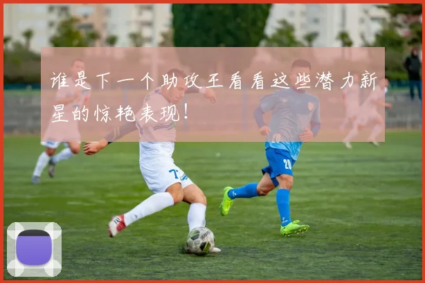 谁是下一个助攻王看看这些潜力新星的惊艳表现！