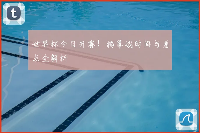 世界杯今日开赛！揭幕战时间与看点全解析
